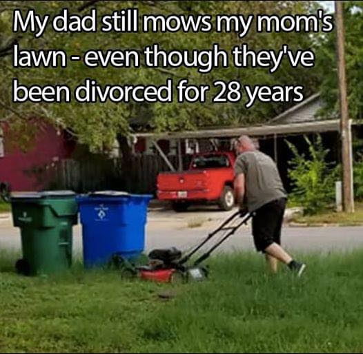 This is my father mowing my mother’s lawn. They’ve been divorced 28 years.